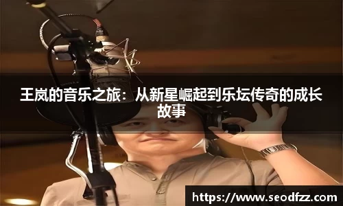 王岚的音乐之旅：从新星崛起到乐坛传奇的成长故事