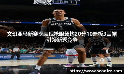 文班亚马新赛季表现抢眼场均20分10篮板3盖帽引领新秀竞争