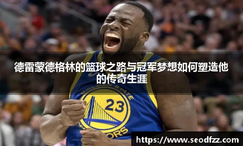 德雷蒙德格林的篮球之路与冠军梦想如何塑造他的传奇生涯