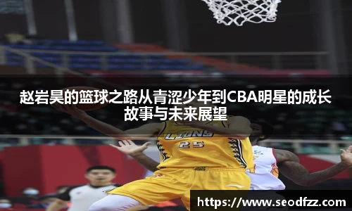 赵岩昊的篮球之路从青涩少年到CBA明星的成长故事与未来展望